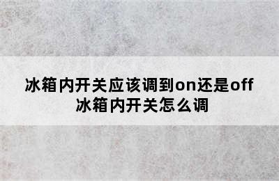 冰箱内开关应该调到on还是off 冰箱内开关怎么调